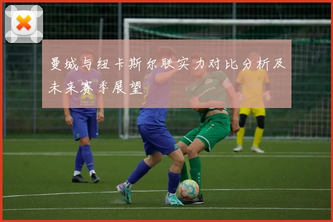 曼城与纽卡斯尔联实力对比分析及未来赛季展望