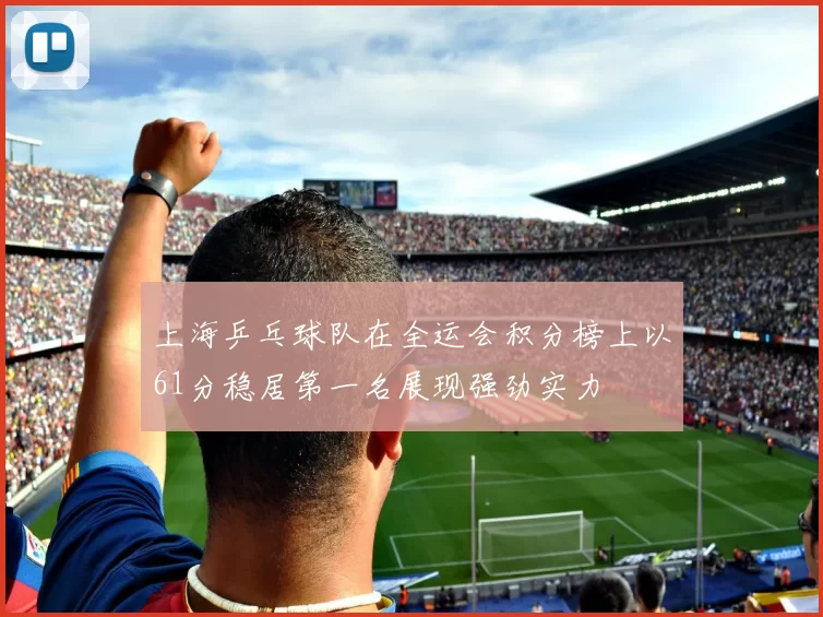 上海乒乓球队在全运会积分榜上以61分稳居第一名展现强劲实力