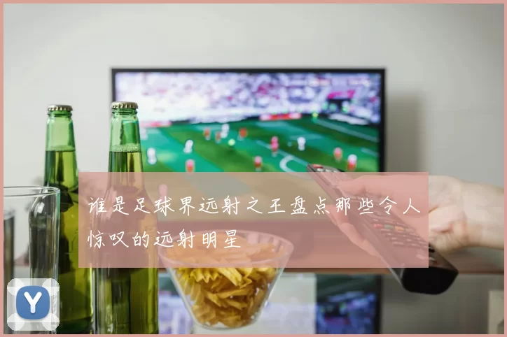 谁是足球界远射之王盘点那些令人惊叹的远射明星