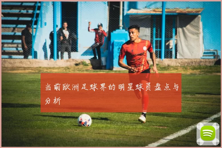 当前欧洲足球界的明星球员盘点与分析