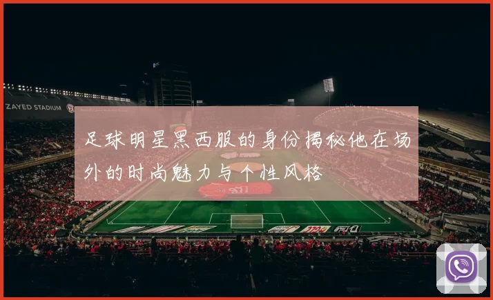 足球明星黑西服的身份揭秘他在场外的时尚魅力与个性风格