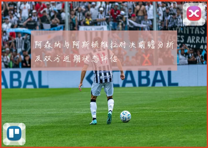 阿森纳与阿斯顿维拉对决前瞻分析及双方近期状态评估