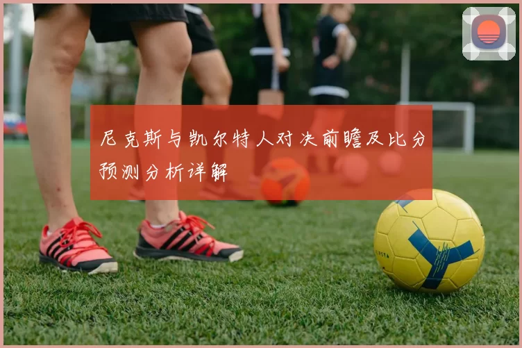 尼克斯与凯尔特人对决前瞻及比分预测分析详解