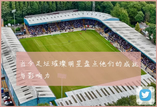 当今足坛璀璨明星盘点他们的成就与影响力