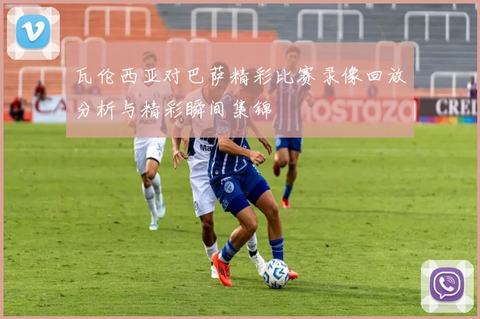 瓦伦西亚对巴萨精彩比赛录像回放分析与精彩瞬间集锦