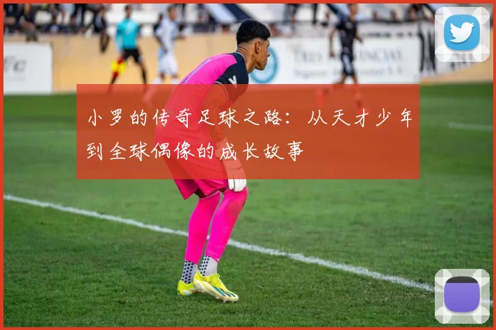 小罗的传奇足球之路：从天才少年到全球偶像的成长故事