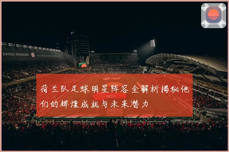 荷兰队足球明星阵容全解析揭秘他们的辉煌成就与未来潜力
