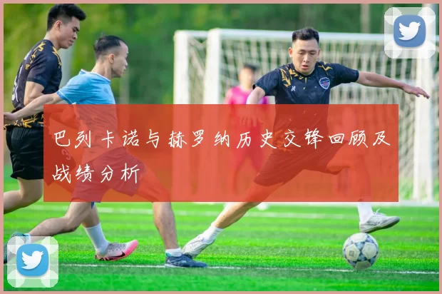 巴列卡诺与赫罗纳历史交锋回顾及战绩分析