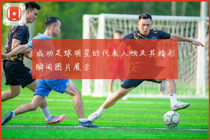 成功足球明星的代表人物及其精彩瞬间图片展示