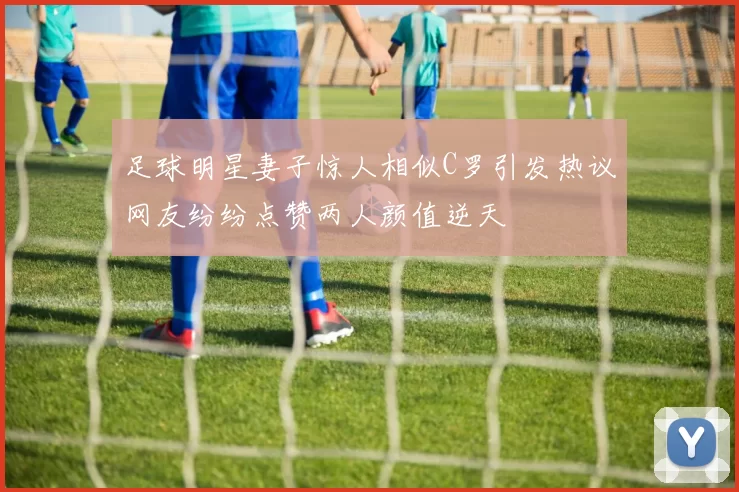 足球明星妻子惊人相似C罗引发热议网友纷纷点赞两人颜值逆天