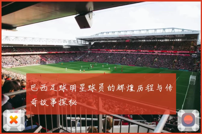 巴西足球明星球员的辉煌历程与传奇故事探秘