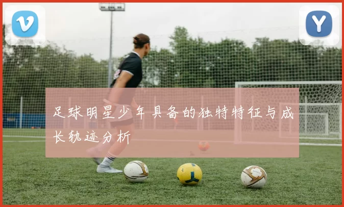 足球明星少年具备的独特特征与成长轨迹分析