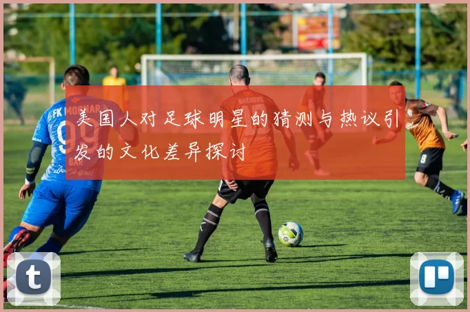 美国人对足球明星的猜测与热议引发的文化差异探讨