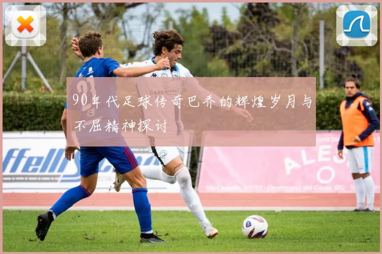 90年代足球传奇巴乔的辉煌岁月与不屈精神探讨