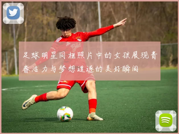 足球明星同框照片中的女孩展现青春活力与梦想追逐的美好瞬间