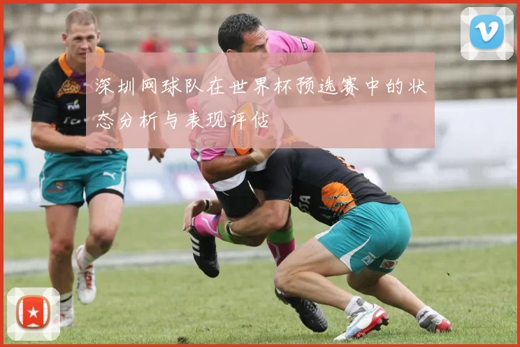 深圳网球队在世界杯预选赛中的状态分析与表现评估