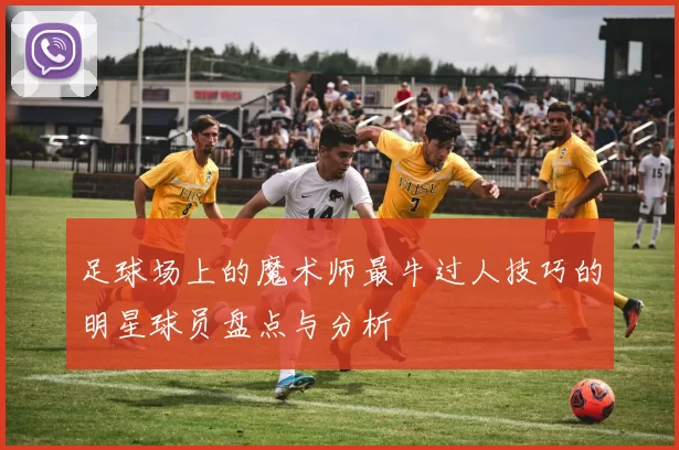 足球场上的魔术师最牛过人技巧的明星球员盘点与分析