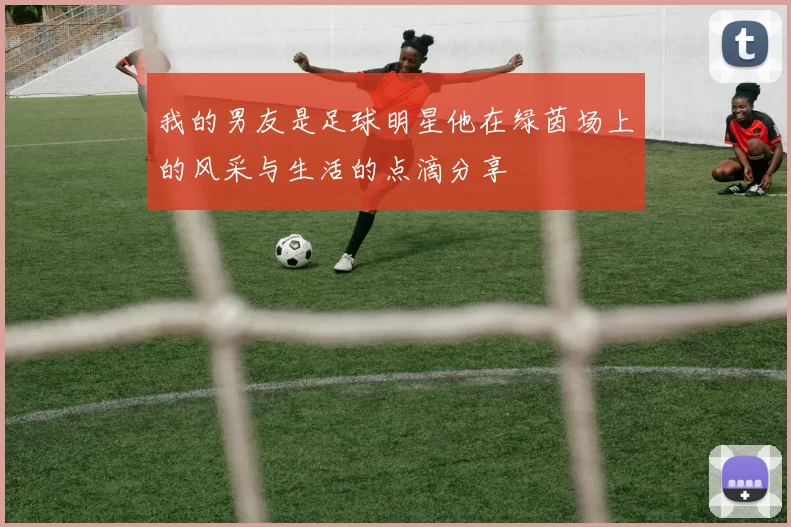 我的男友是足球明星他在绿茵场上的风采与生活的点滴分享