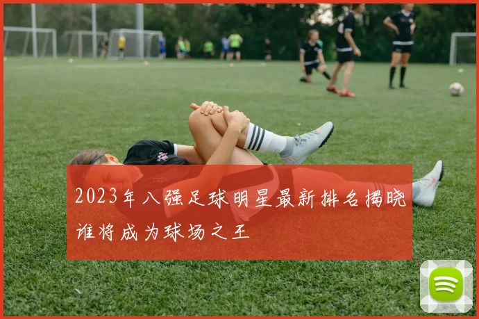 2023年八强足球明星最新排名揭晓谁将成为球场之王