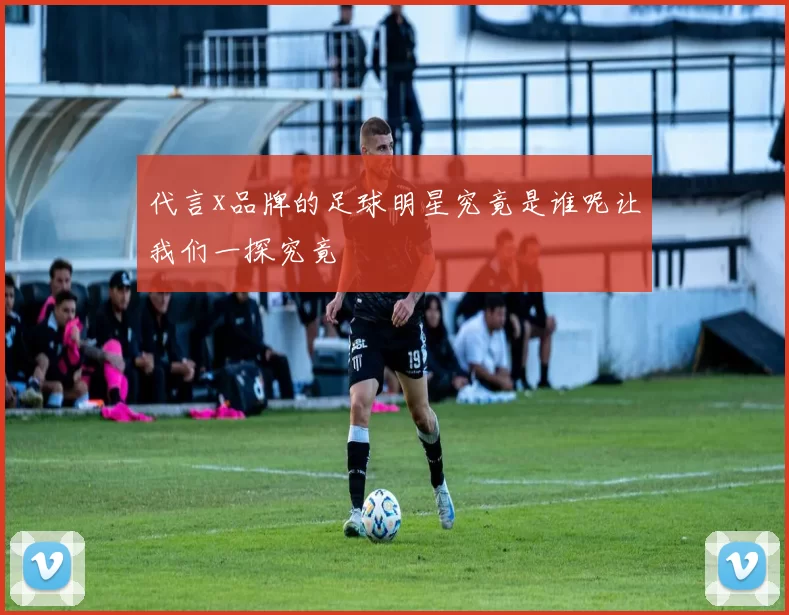 代言x品牌的足球明星究竟是谁呢让我们一探究竟