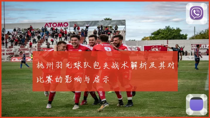 杭州羽毛球队包夹战术解析及其对比赛的影响与启示