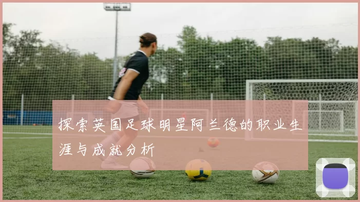 探索英国足球明星阿兰德的职业生涯与成就分析
