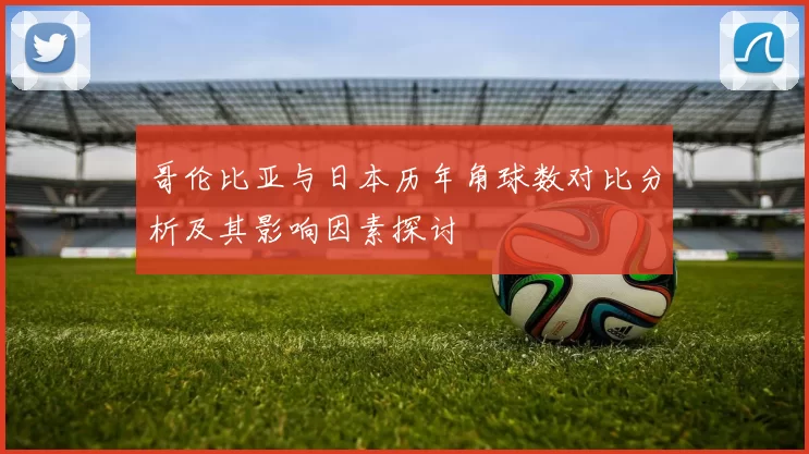 哥伦比亚与日本历年角球数对比分析及其影响因素探讨
