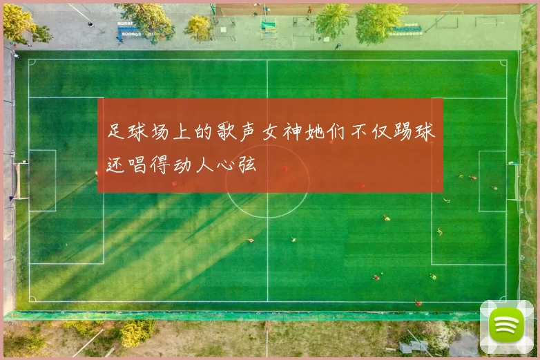 足球场上的歌声女神她们不仅踢球还唱得动人心弦