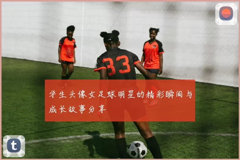 学生头像女足球明星的精彩瞬间与成长故事分享