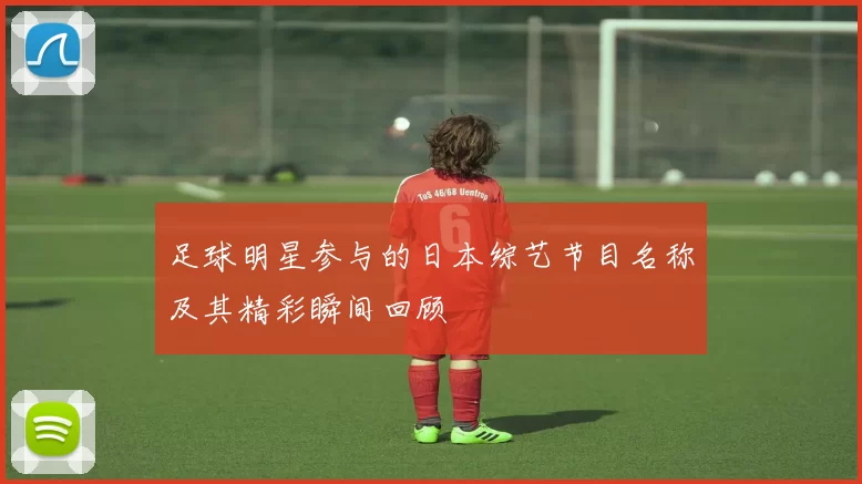 足球明星参与的日本综艺节目名称及其精彩瞬间回顾
