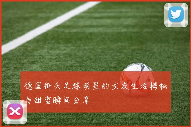 德国街头足球明星的女友生活揭秘与甜蜜瞬间分享